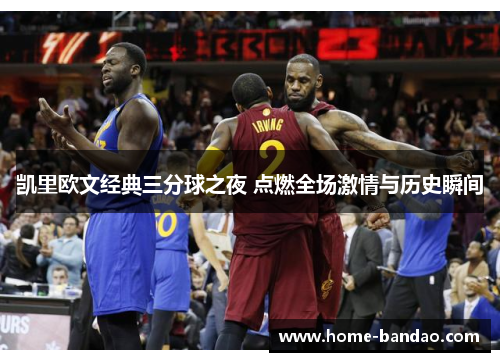 凯里欧文经典三分球之夜 点燃全场激情与历史瞬间