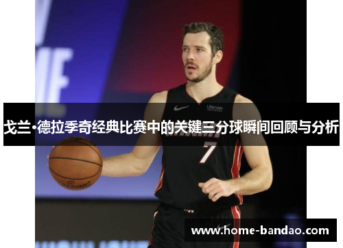 戈兰·德拉季奇经典比赛中的关键三分球瞬间回顾与分析