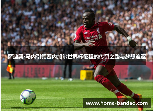 萨迪奥·马内引领塞内加尔世界杯征程的传奇之路与梦想追逐