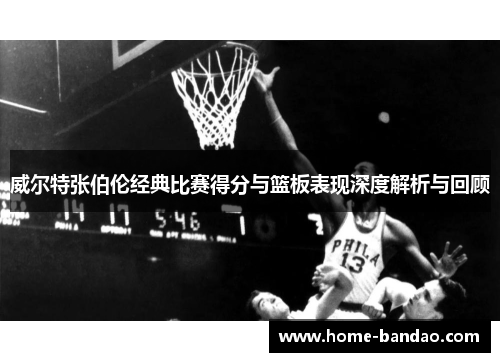 威尔特张伯伦经典比赛得分与篮板表现深度解析与回顾