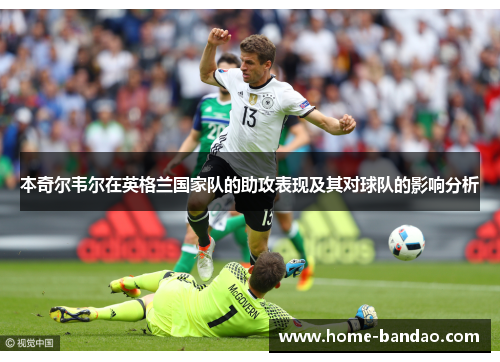 本奇尔韦尔在英格兰国家队的助攻表现及其对球队的影响分析