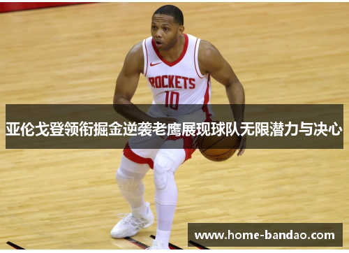 亚伦戈登领衔掘金逆袭老鹰展现球队无限潜力与决心