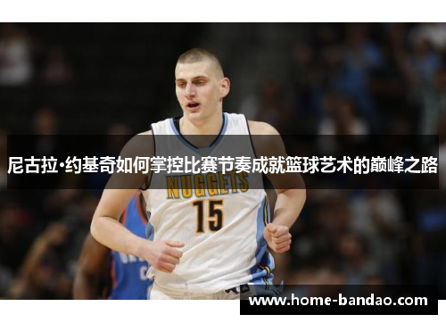 尼古拉·约基奇如何掌控比赛节奏成就篮球艺术的巅峰之路