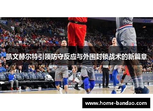 凯文赫尔特引领防守反应与外围封锁战术的新篇章