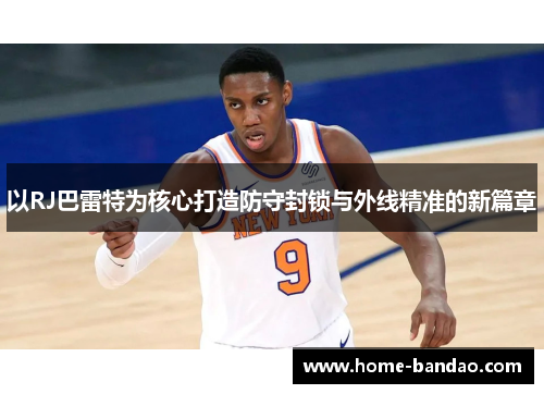 以RJ巴雷特为核心打造防守封锁与外线精准的新篇章