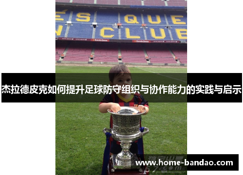 杰拉德皮克如何提升足球防守组织与协作能力的实践与启示
