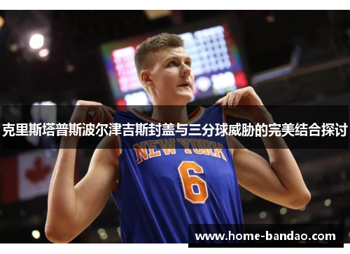 克里斯塔普斯波尔津吉斯封盖与三分球威胁的完美结合探讨