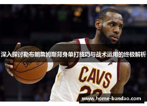 深入探讨勒布朗詹姆斯背身单打技巧与战术运用的终极解析