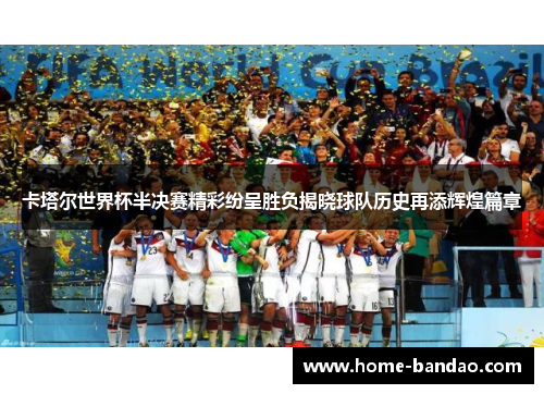 卡塔尔世界杯半决赛精彩纷呈胜负揭晓球队历史再添辉煌篇章