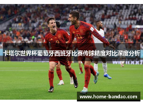 卡塔尔世界杯葡萄牙西班牙比赛传球精度对比深度分析