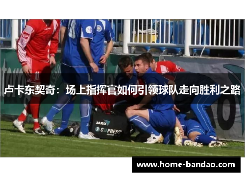 卢卡东契奇：场上指挥官如何引领球队走向胜利之路