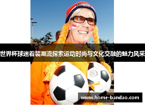 世界杯球迷着装潮流探索运动时尚与文化交融的魅力风采