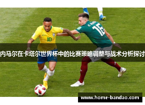 内马尔在卡塔尔世界杯中的比赛策略调整与战术分析探讨