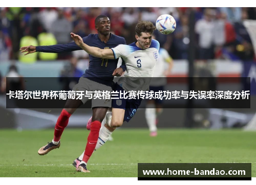 卡塔尔世界杯葡萄牙与英格兰比赛传球成功率与失误率深度分析