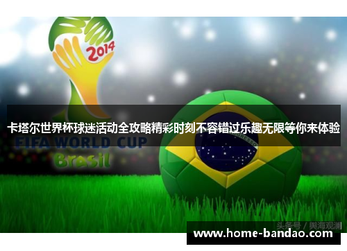 卡塔尔世界杯球迷活动全攻略精彩时刻不容错过乐趣无限等你来体验