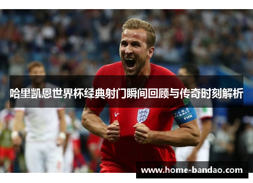 哈里凯恩世界杯经典射门瞬间回顾与传奇时刻解析