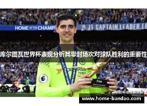 库尔图瓦世界杯表现分析其零封场次对球队胜利的重要性