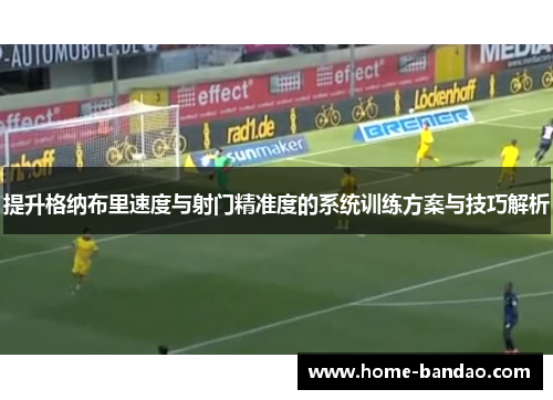 提升格纳布里速度与射门精准度的系统训练方案与技巧解析