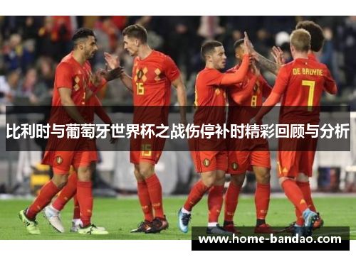 比利时与葡萄牙世界杯之战伤停补时精彩回顾与分析