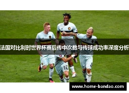 法国对比利时世界杯赛后传中次数与传球成功率深度分析