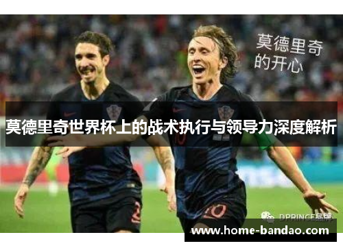 莫德里奇世界杯上的战术执行与领导力深度解析