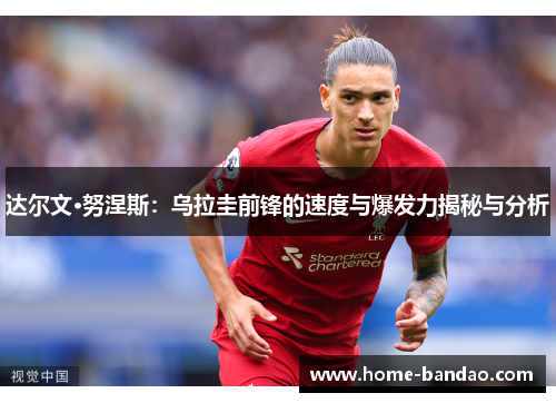 达尔文·努涅斯：乌拉圭前锋的速度与爆发力揭秘与分析