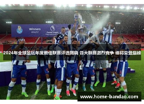 2024年全球足坛年度最佳联赛评选揭晓 各大联赛激烈竞争 谁将荣登巅峰