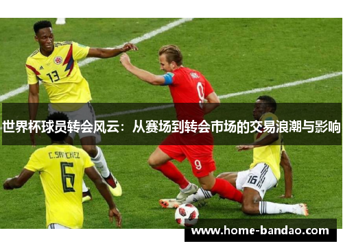 世界杯球员转会风云：从赛场到转会市场的交易浪潮与影响