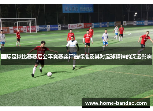 国际足球比赛赛后公平竞赛奖评选标准及其对足球精神的深远影响