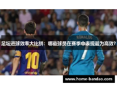 足坛进球效率大比拼：哪些球员在赛季中表现最为高效？