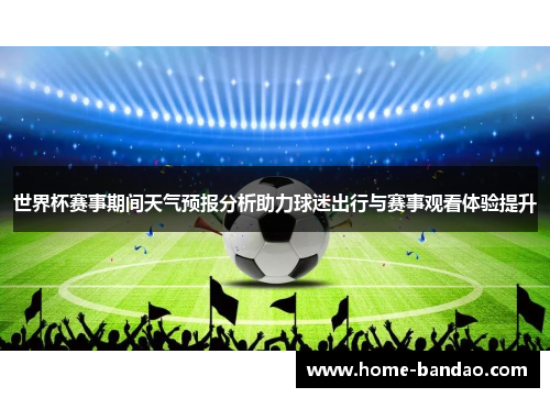 世界杯赛事期间天气预报分析助力球迷出行与赛事观看体验提升