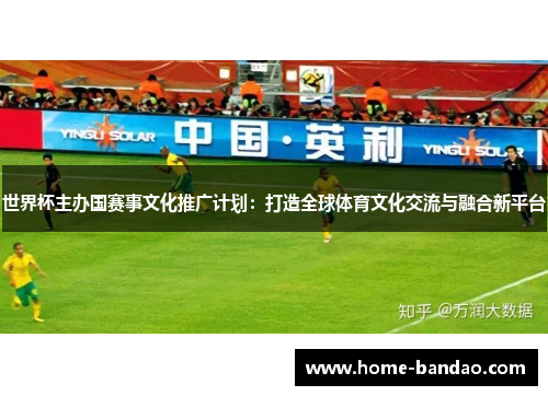 世界杯主办国赛事文化推广计划：打造全球体育文化交流与融合新平台