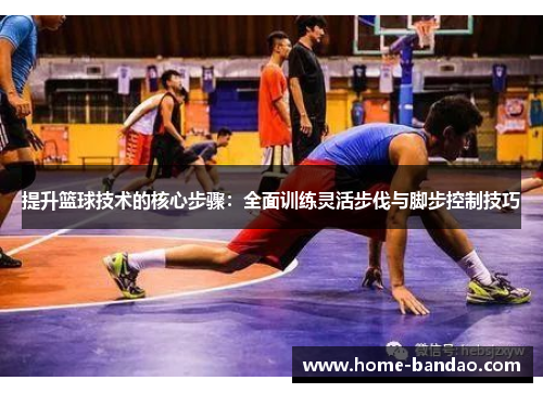 提升篮球技术的核心步骤：全面训练灵活步伐与脚步控制技巧
