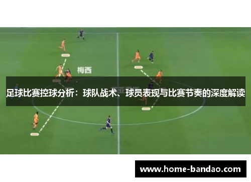足球比赛控球分析：球队战术、球员表现与比赛节奏的深度解读
