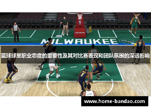 篮球球星职业态度的重要性及其对比赛表现和团队氛围的深远影响