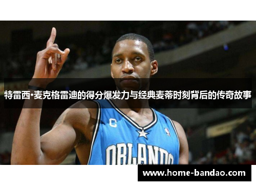 特雷西·麦克格雷迪的得分爆发力与经典麦蒂时刻背后的传奇故事