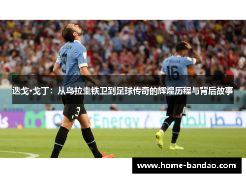迭戈·戈丁：从乌拉圭铁卫到足球传奇的辉煌历程与背后故事