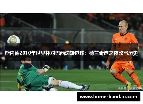 斯内德2010年世界杯对巴西逆转进球：荷兰奇迹之夜改写历史