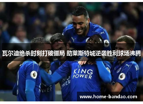 瓦尔迪绝杀时刻打破僵局 助莱斯特城逆袭胜利球场沸腾