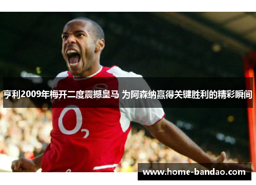 亨利2009年梅开二度震撼皇马 为阿森纳赢得关键胜利的精彩瞬间