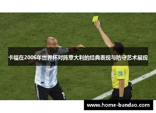 卡福在2006年世界杯对阵意大利的经典表现与防守艺术展现