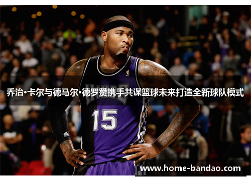 乔治·卡尔与德马尔·德罗赞携手共谋篮球未来打造全新球队模式