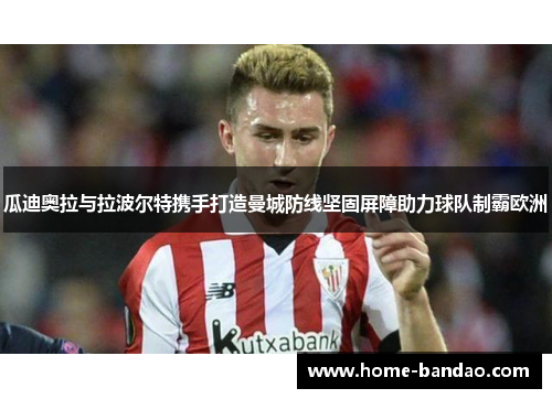 瓜迪奥拉与拉波尔特携手打造曼城防线坚固屏障助力球队制霸欧洲