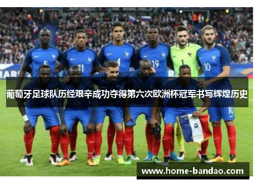 葡萄牙足球队历经艰辛成功夺得第六次欧洲杯冠军书写辉煌历史