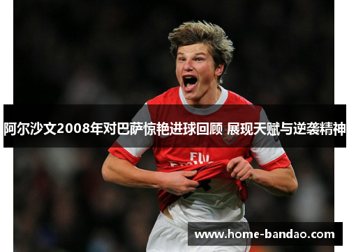 阿尔沙文2008年对巴萨惊艳进球回顾 展现天赋与逆袭精神