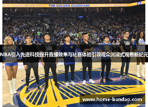 NBA引入先进科技提升直播效果与比赛体验引领观众沉浸式观看新纪元