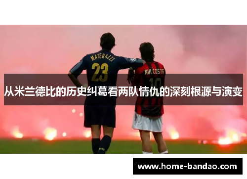 从米兰德比的历史纠葛看两队情仇的深刻根源与演变