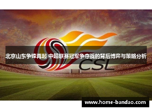 北京山东争锋再起 中超联赛冠军争夺战的背后博弈与策略分析