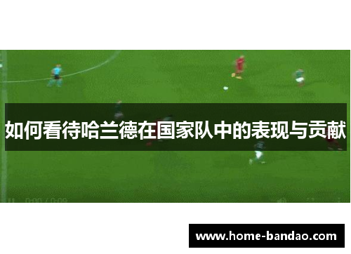 如何看待哈兰德在国家队中的表现与贡献