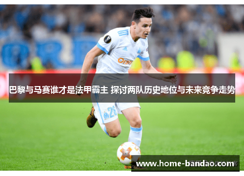 巴黎与马赛谁才是法甲霸主 探讨两队历史地位与未来竞争走势